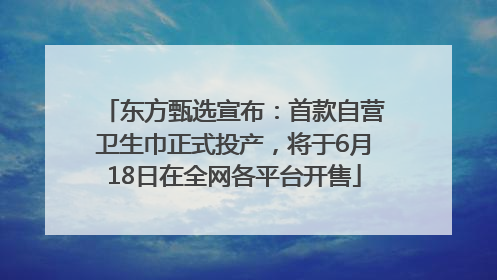 东方甄选宣布：首款自营卫生巾正式投产，将于6月18日在全网各平台开售