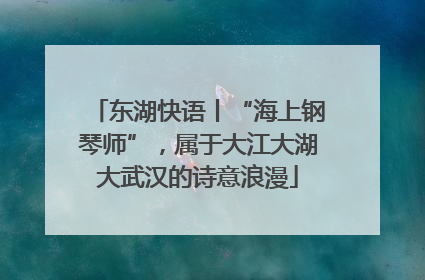 东湖快语丨“海上钢琴师”，属于大江大湖大武汉的诗意浪漫