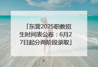 东营2025职教招生时间表公布：6月27日起分两阶段录取