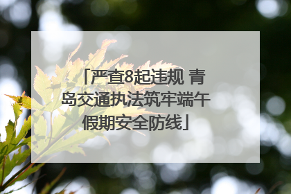 严查8起违规 青岛交通执法筑牢端午假期安全防线