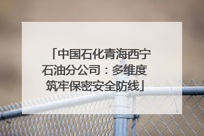 中国石化青海西宁石油分公司：多维度筑牢保密安全防线