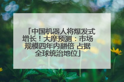 中国机器人将爆发式增长！大摩预测：市场规模四年内翻倍 占据全球统治地位