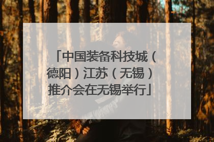 中国装备科技城（德阳）江苏（无锡）推介会在无锡举行
