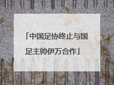 中国足协终止与国足主帅伊万合作