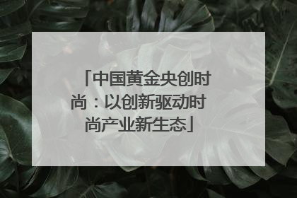 中国黄金央创时尚：以创新驱动时尚产业新生态