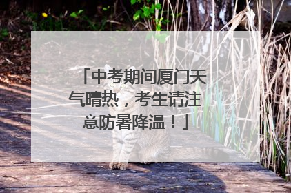中考期间厦门天气晴热，考生请注意防暑降温！