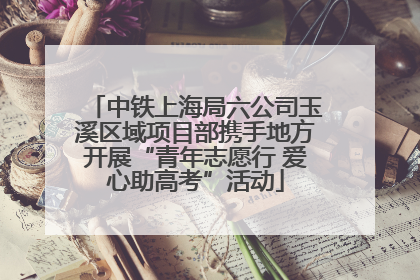 中铁上海局六公司玉溪区域项目部携手地方开展“青年志愿行 爱心助高考”活动