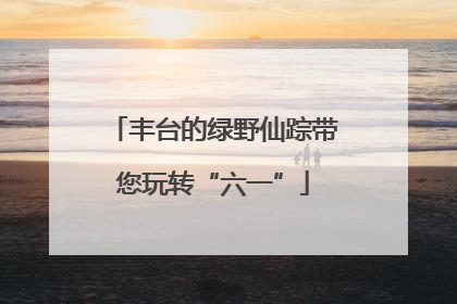 丰台的绿野仙踪带您玩转“六一”