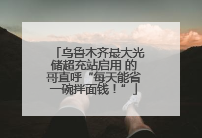 乌鲁木齐最大光储超充站启用 的哥直呼“每天能省一碗拌面钱！”