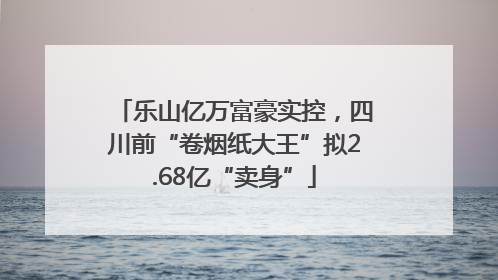 乐山亿万富豪实控，四川前“卷烟纸大王”拟2.68亿“卖身”