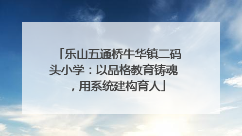 乐山五通桥牛华镇二码头小学：以品格教育铸魂，用系统建构育人