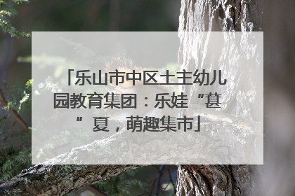 乐山市中区土主幼儿园教育集团：乐娃“葚”夏，萌趣集市