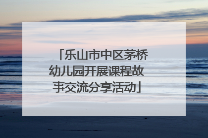 乐山市中区茅桥幼儿园开展课程故事交流分享活动