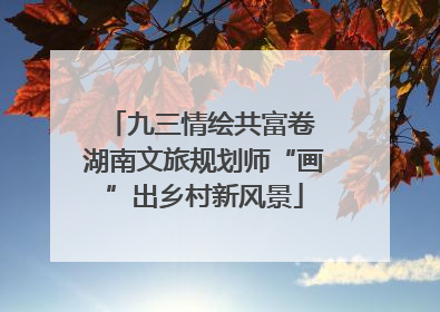 九三情绘共富卷 湖南文旅规划师“画”出乡村新风景