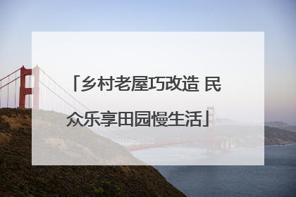 乡村老屋巧改造 民众乐享田园慢生活