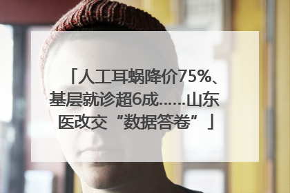 人工耳蜗降价75%、基层就诊超6成……山东医改交“数据答卷”