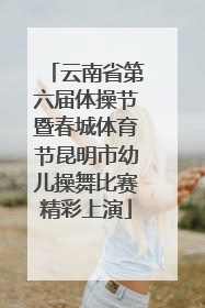 云南省第六届体操节暨春城体育节昆明市幼儿操舞比赛精彩上演