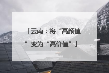 云南：将“高颜值”变为“高价值”
