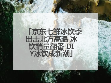 京东七鲜冰饮季出击北方高温 冰饮销量翻番 DIY冰饮成新潮