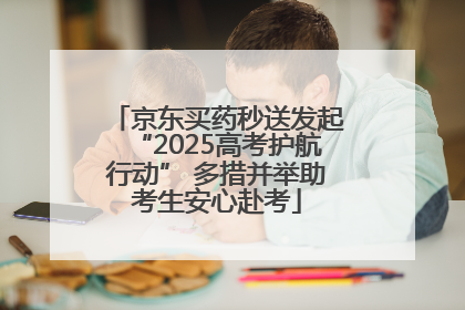 京东买药秒送发起“2025高考护航行动” 多措并举助考生安心赴考