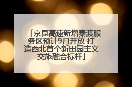 京昆高速新增秦渡服务区预计9月开放 打造西北首个新田园主义交旅融合标杆
