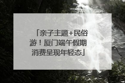 亲子主题+民俗游！厦门端午假期消费呈现年轻态