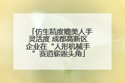 仿生精度媲美人手灵活度 成都高新区企业在“人形机械手”赛道崭露头角
