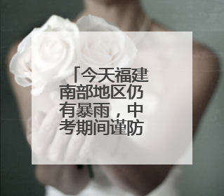 今天福建南部地区仍有暴雨，中考期间谨防雷雨天气
