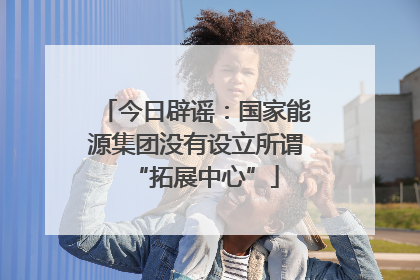 今日辟谣：国家能源集团没有设立所谓“拓展中心”
