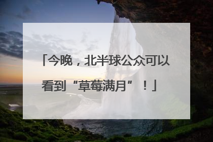 今晚，北半球公众可以看到“草莓满月”！