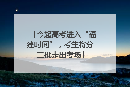 今起高考进入“福建时间”，考生将分三批走出考场