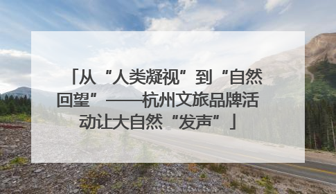 从“人类凝视”到“自然回望”——杭州文旅品牌活动让大自然“发声”