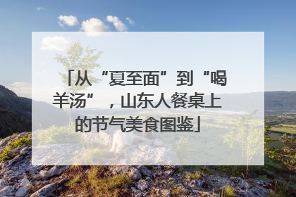 从“夏至面”到“喝羊汤”，山东人餐桌上的节气美食图鉴