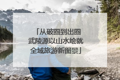 从破圈到出圈 武陵源以山水绘就全域旅游新图景