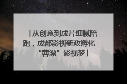 从创意到成片细腻陪跑，成都影视新政孵化“蓉漂”影视梦