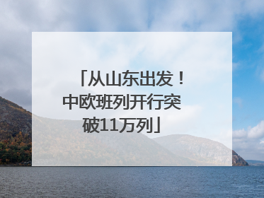 从山东出发！中欧班列开行突破11万列
