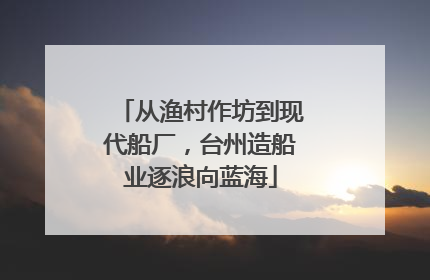 从渔村作坊到现代船厂，台州造船业逐浪向蓝海