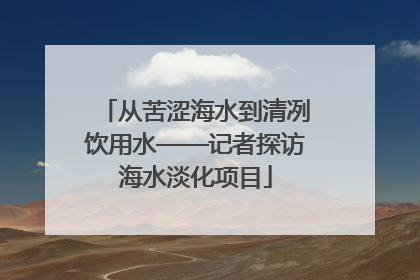 从苦涩海水到清冽饮用水——记者探访海水淡化项目