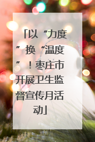 以“力度”换“温度”！枣庄市开展卫生监督宣传月活动