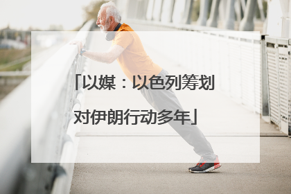 以媒：以色列筹划对伊朗行动多年