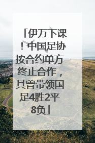 伊万下课！中国足协按合约单方终止合作，其曾带领国足4胜2平8负