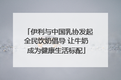 伊利与中国乳协发起全民饮奶倡导 让牛奶成为健康生活标配