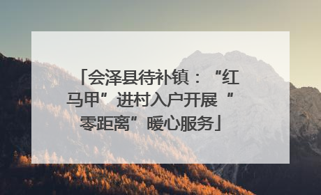 会泽县待补镇：“红马甲”进村入户开展“零距离”暖心服务