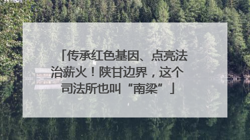 传承红色基因、点亮法治薪火！陕甘边界，这个司法所也叫“南梁”