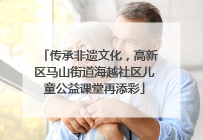 传承非遗文化，高新区马山街道海越社区儿童公益课堂再添彩