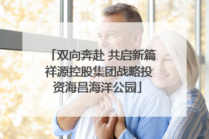 双向奔赴 共启新篇 祥源控股集团战略投资海昌海洋公园