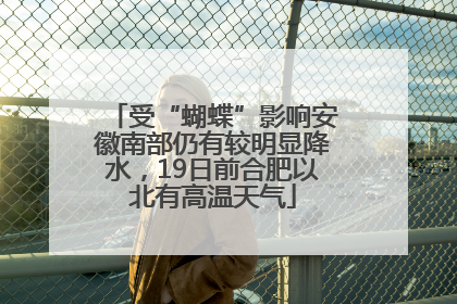 受“蝴蝶”影响安徽南部仍有较明显降水，19日前合肥以北有高温天气