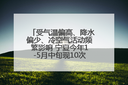 受气温偏高、降水偏少、冷空气活动频繁影响 宁夏今年1-5月中旬现10次定级沙尘天气过程