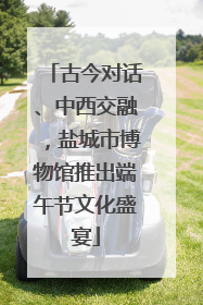 古今对话、中西交融，盐城市博物馆推出端午节文化盛宴