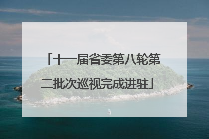 十一届省委第八轮第二批次巡视完成进驻
